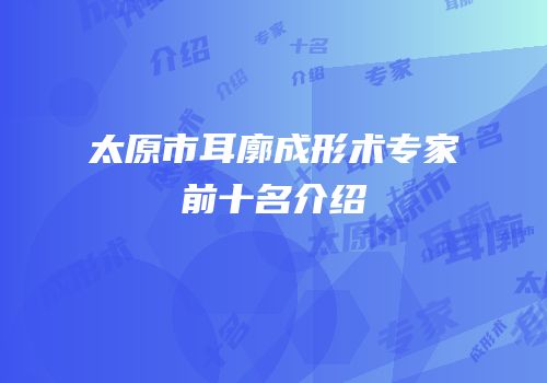 太原市耳廓成形术专家前十名介绍