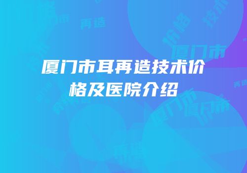 厦门市耳再造技术价格及医院介绍