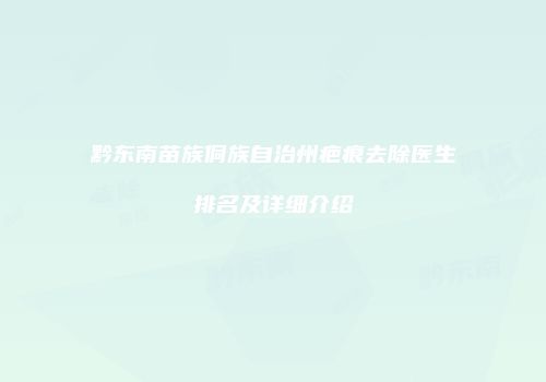 黔东南苗族侗族自治州疤痕去除医生排名及详细介绍
