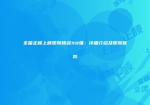 全国正颌上颌医院排名50强：详细介绍及医院优势