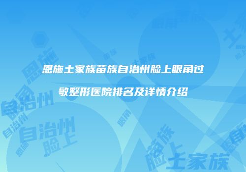 恩施土家族苗族自治州脸上眼角过敏整形医院排名及详情介绍