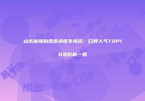 山东省隆胸悬吊术医生排名：口碑人气TOP10及价格一览