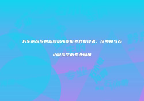 黔东南苗族侗族自治州整形界的佼佼者：范海霞与石小敏医生的专业解析