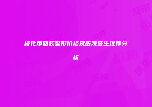 绥化市面颊整形价格及医院医生推荐分析