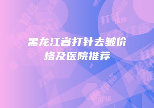 黑龙江省打针去皱价格及医院推荐