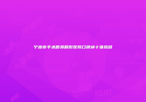 宁波市手术唇鼻畸形医院口碑榜十强揭晓