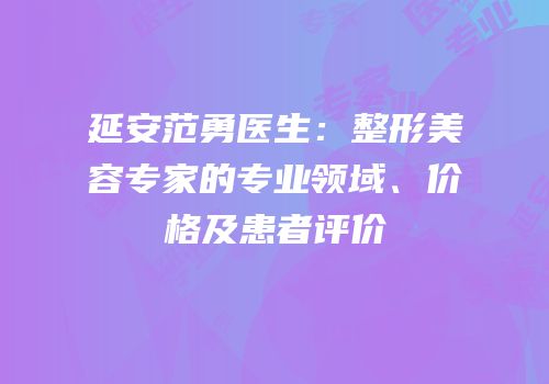 延安范勇医生：整形美容专家的专业领域、价格及患者评价