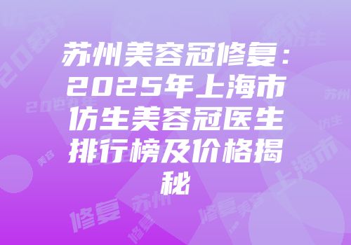 苏州美容冠修复：2025年上海市仿生美容冠医生排行榜及价格揭秘