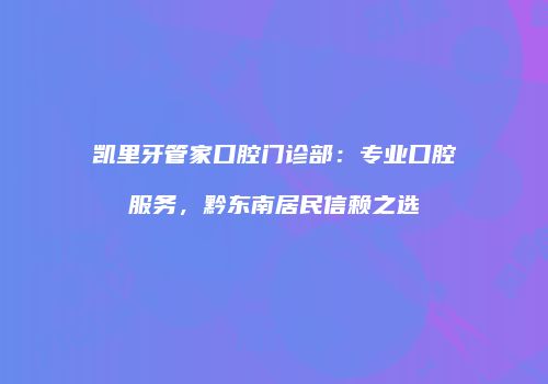 凯里牙管家口腔门诊部：专业口腔服务，黔东南居民信赖之选
