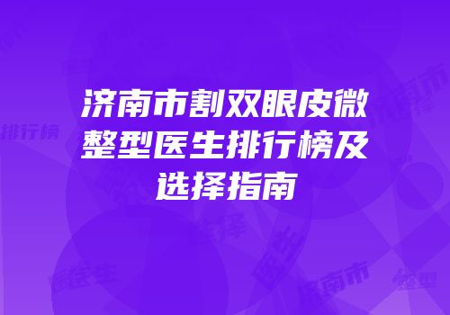 济南市割双眼皮微整型医生排行榜及选择指南