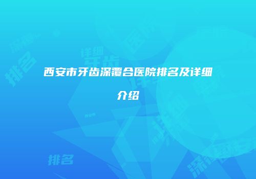 西安市牙齿深覆合医院排名及详细介绍