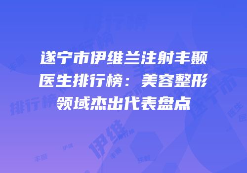 遂宁市伊维兰注射丰颞医生排行榜：美容整形领域杰出代表盘点