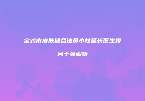 宝鸡市皮肤缝合法鼻小柱延长医生排名十强解析