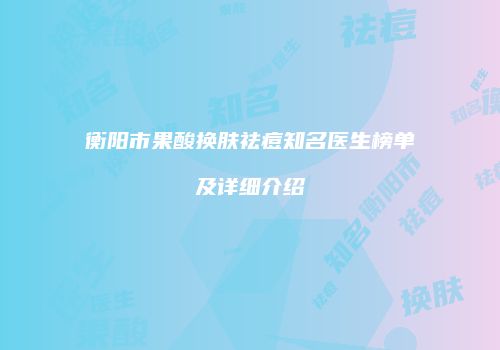 衡阳市果酸换肤祛痘知名医生榜单及详细介绍