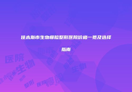 佳木斯市生物瘦脸整形医院价格一览及选择指南