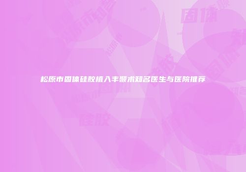 松原市固体硅胶植入丰颞术知名医生与医院推荐