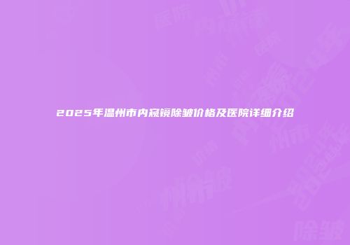 2025年温州市内窥镜除皱价格及医院详细介绍