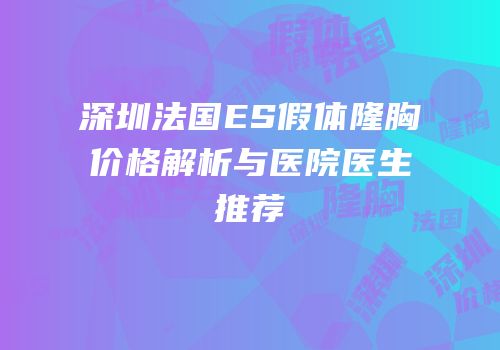 深圳法国ES假体隆胸价格解析与医院医生推荐