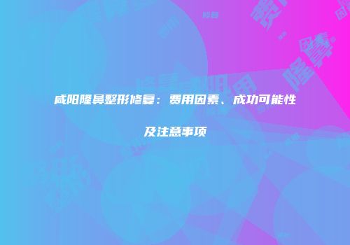咸阳隆鼻整形修复：费用因素、成功可能性及注意事项