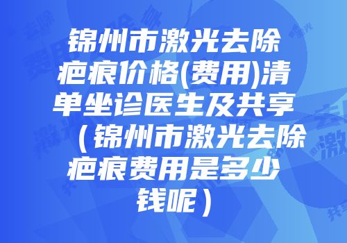 锦州市激光去除疤痕价格(费用)清单坐诊医生及共享（锦州市激光去除疤痕费用是多少钱呢）