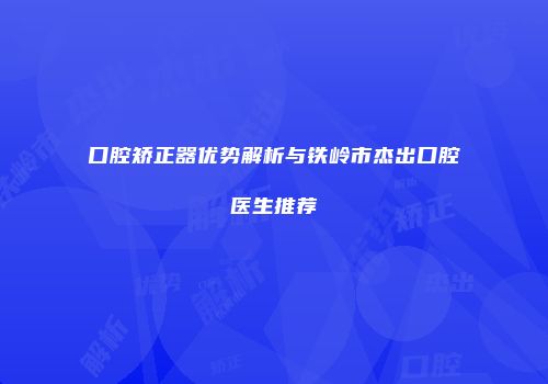 口腔矫正器优势解析与铁岭市杰出口腔医生推荐