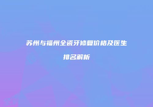 苏州与福州全瓷牙修复价格及医生排名解析