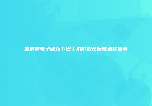 肇庆市电子吸双下巴手术价格及医院选择指南