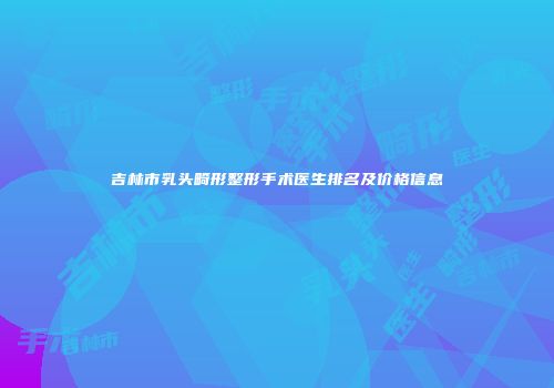 吉林市乳头畸形整形手术医生排名及价格信息