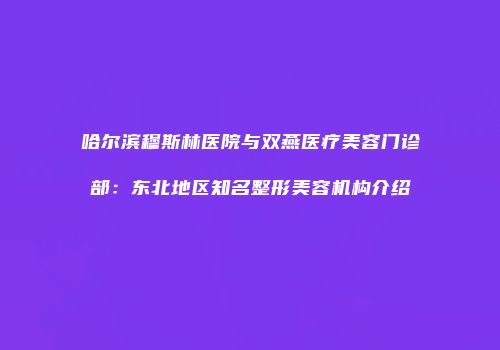 哈尔滨穆斯林医院与双燕医疗美容门诊部：东北地区知名整形美容机构介绍