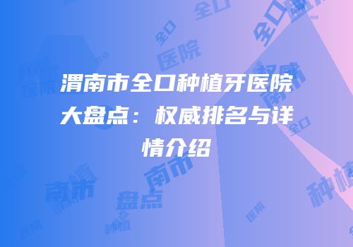 渭南市全口种植牙医院大盘点：权威排名与详情介绍