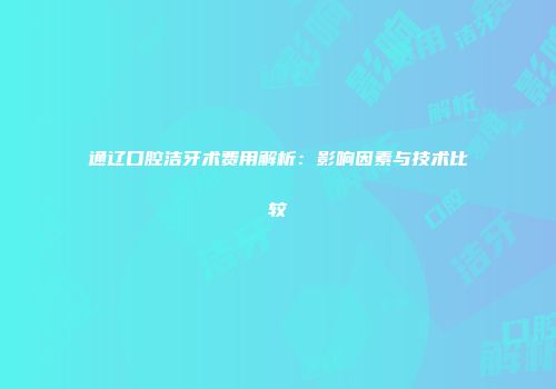 通辽口腔洁牙术费用解析：影响因素与技术比较
