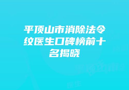 平顶山市消除法令纹医生口碑榜前十名揭晓