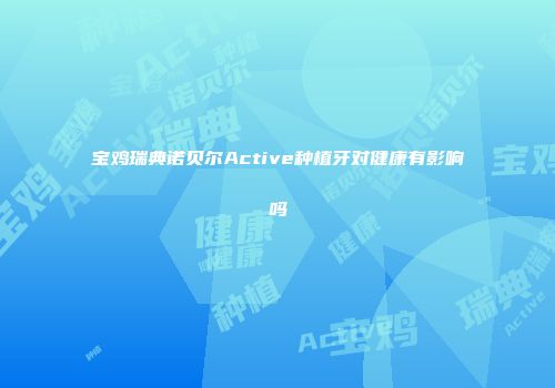 宝鸡瑞典诺贝尔Active种植牙对健康有影响吗