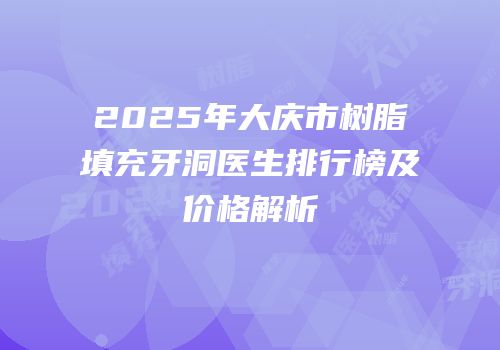2025年大庆市树脂填充牙洞医生排行榜及价格解析