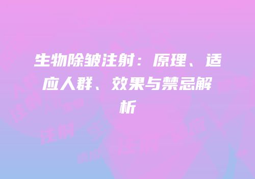 生物除皱注射：原理、适应人群、效果与禁忌解析