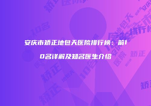 安庆市矫正地包天医院排行榜：前10名详解及知名医生介绍