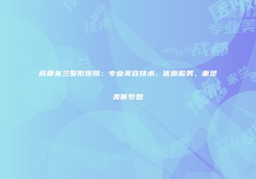 成都米兰整形医院：专业美容技术，优质服务，重塑美丽梦想
