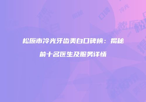 松原市冷光牙齿美白口碑榜：揭秘前十名医生及服务详情