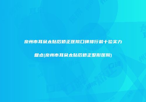 泉州市耳朵太贴后矫正医院口碑排行前十位实力盘点(泉州市耳朵太贴后矫正整形医院)