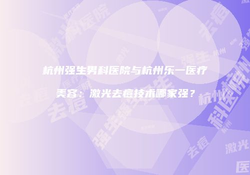 杭州强生男科医院与杭州乐一医疗美容：激光去痘技术哪家强？