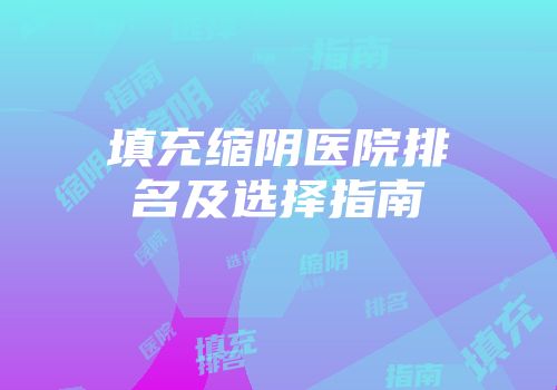 填充缩阴医院排名及选择指南