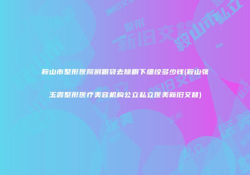 鞍山市整形医院割眼袋去除眼下细纹多少钱(鞍山张玉霞整形医疗美容机构公立私立医美新旧交替)