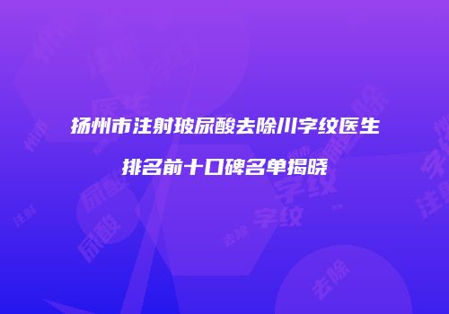 扬州市注射玻尿酸去除川字纹医生排名前十口碑名单揭晓