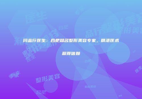 闫品行医生：合肥知名整形美容专家，精湛医术赢得信赖