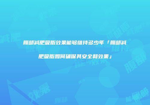 腹部减肥吸脂效果能够维持多少年「腹部减肥吸脂如何确保其安全和效果」