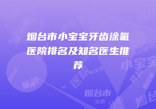 烟台市小宝宝牙齿涂氟医院排名及知名医生推荐