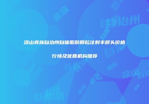 凉山彝族自治州自体脂肪颗粒注射丰额头价格行情及优质机构推荐