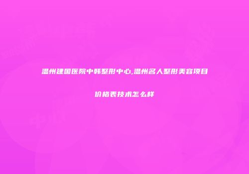 温州建国医院中韩整形中心,温州名人整形美容项目价格表技术怎么样
