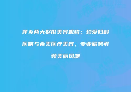 萍乡两大整形美容机构：珍爱妇科医院与希美医疗美容，专业服务引领美丽风潮