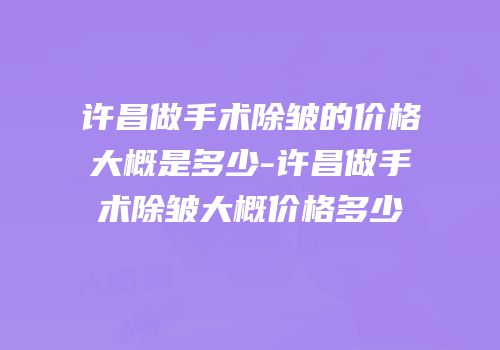 许昌做手术除皱的价格大概是多少-许昌做手术除皱大概价格多少